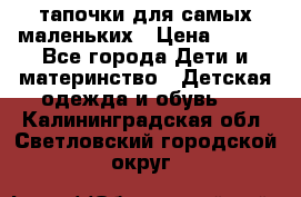 тапочки для самых маленьких › Цена ­ 100 - Все города Дети и материнство » Детская одежда и обувь   . Калининградская обл.,Светловский городской округ 